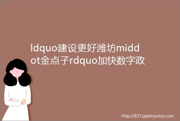 ldquo建设更好潍坊middot金点子rdquo加快数字政府建设构建全域智治新模式