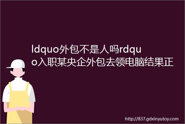 ldquo外包不是人吗rdquo入职某央企外包去领电脑结果正式员工直接给我来了一句ldquo你也配用这么好的电脑rdquo