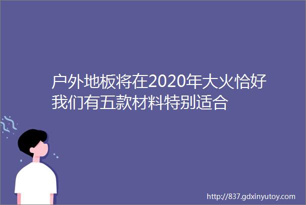 户外地板将在2020年大火恰好我们有五款材料特别适合